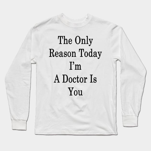 The Only Reason Today I'm A Doctor Is You Long Sleeve T-Shirt by supernova23